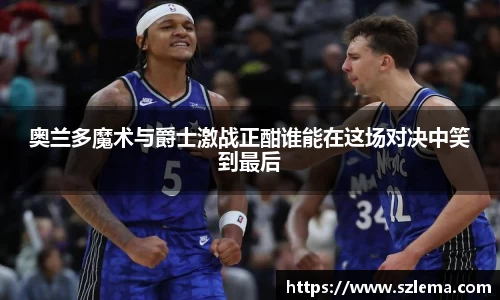 奥兰多魔术与爵士激战正酣谁能在这场对决中笑到最后