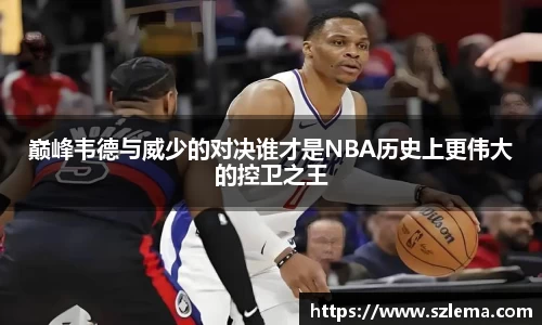 巅峰韦德与威少的对决谁才是NBA历史上更伟大的控卫之王