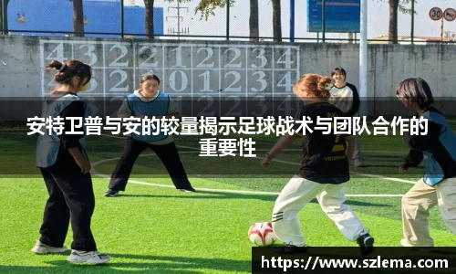 安特卫普与安的较量揭示足球战术与团队合作的重要性