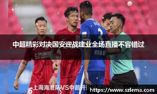 中超精彩对决国安迎战建业全场直播不容错过