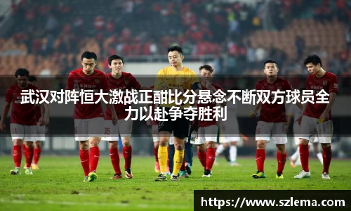 武汉对阵恒大激战正酣比分悬念不断双方球员全力以赴争夺胜利