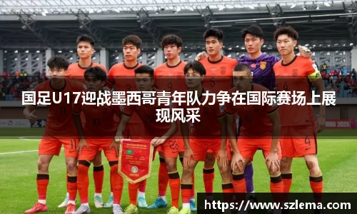 国足U17迎战墨西哥青年队力争在国际赛场上展现风采