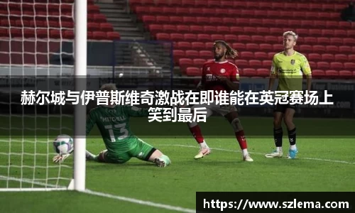 赫尔城与伊普斯维奇激战在即谁能在英冠赛场上笑到最后