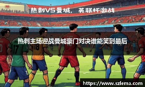 热刺主场迎战曼城豪门对决谁能笑到最后