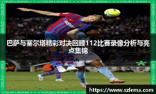 巴萨与塞尔塔精彩对决回顾112比赛录像分析与亮点集锦