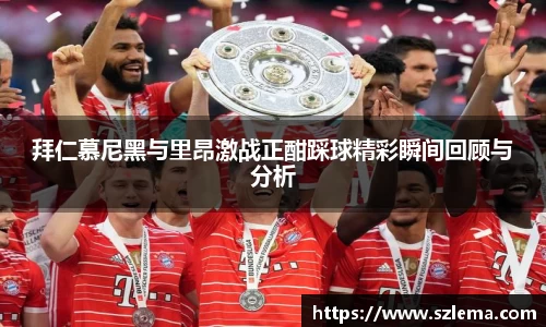 拜仁慕尼黑与里昂激战正酣踩球精彩瞬间回顾与分析
