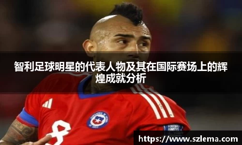 智利足球明星的代表人物及其在国际赛场上的辉煌成就分析