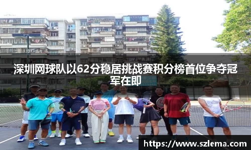 深圳网球队以62分稳居挑战赛积分榜首位争夺冠军在即