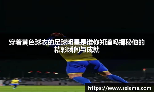穿着黄色球衣的足球明星是谁你知道吗揭秘他的精彩瞬间与成就