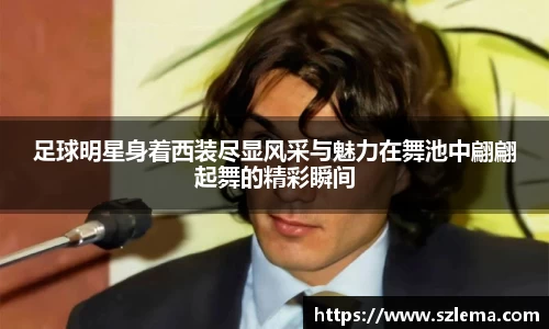 足球明星身着西装尽显风采与魅力在舞池中翩翩起舞的精彩瞬间