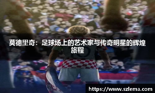 莫德里奇：足球场上的艺术家与传奇明星的辉煌旅程