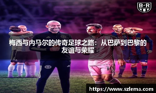 梅西与内马尔的传奇足球之路：从巴萨到巴黎的友谊与荣耀
