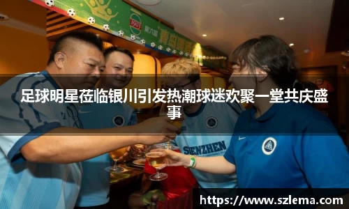 足球明星莅临银川引发热潮球迷欢聚一堂共庆盛事